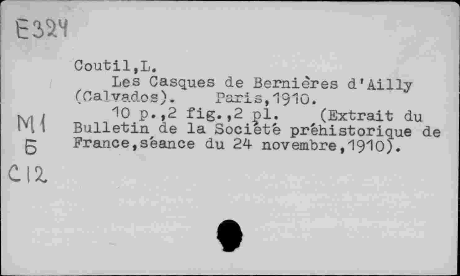 ﻿
мі Б С12.
Coutil,L.
Les Casques de Bernières d’Ailly (Calvados). Paris, 19Ю.
Ю p.,2 fig.,2 pi. (Extrait du Bulletin de la Société préhistorique de France,séance du 24 novembre,1910).